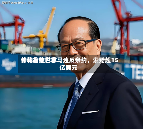 长和启动世界仲裁指控巴拿马违反条约，索赔超15亿美元-第1张图片