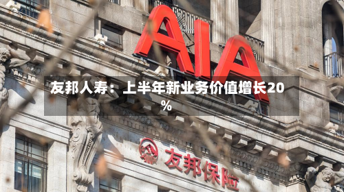友邦人寿:上半年新业务价值增长20%-第3张图片