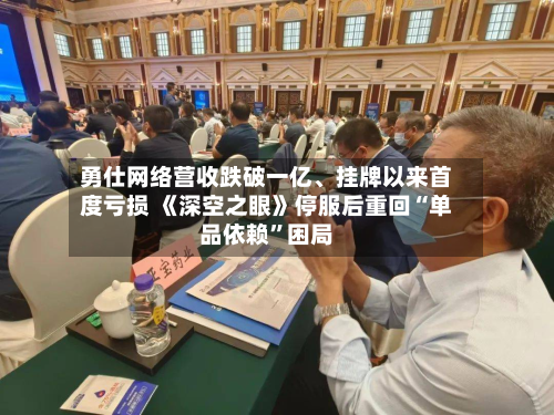 勇仕网络营收跌破一亿、挂牌以来首度亏损 《深空之眼》停服后重回“单品依赖	”困局-第2张图片