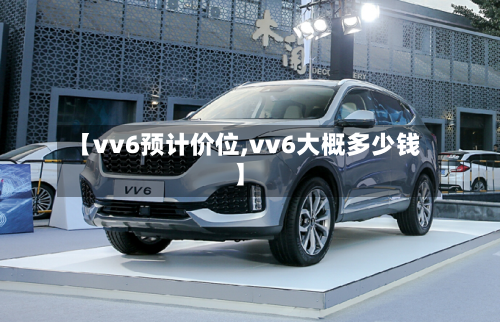 【vv6预计价位,vv6大概多少钱】-第2张图片