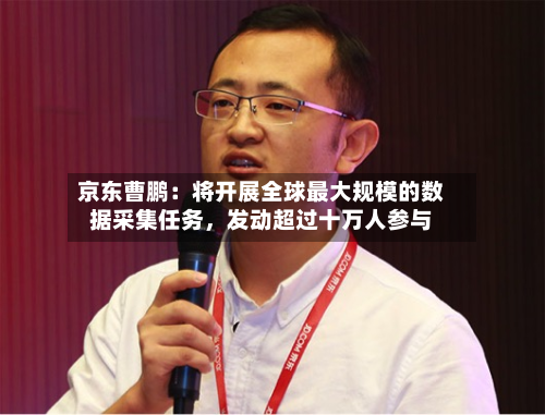 京东曹鹏：将开展全球最大规模的数据采集任务，发动超过十万人参与-第2张图片