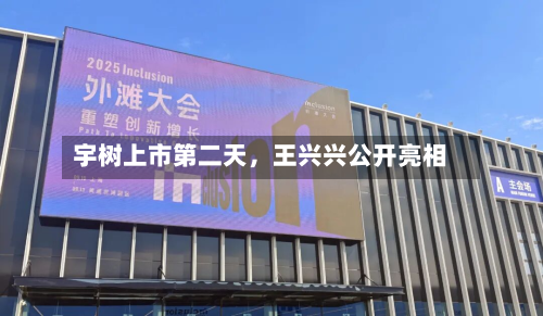 宇树上市第二天，王兴兴公开亮相