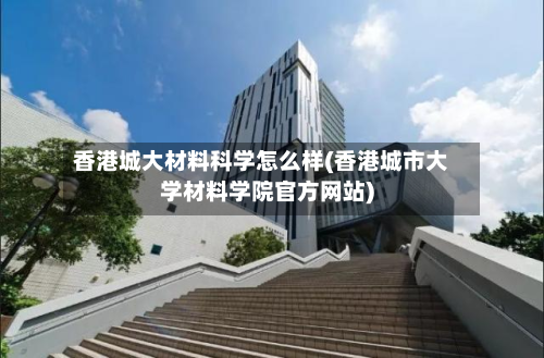 香港城大材料科学怎么样(香港城市大学材料学院官方网站)-第2张图片