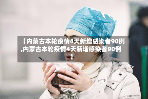 【内蒙古本轮疫情4天新增感染者90例,内蒙古本轮疫情4天新增感染者90例】-第2张图片