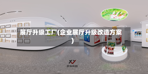 展厅升级工厂(企业展厅升级改造方案)-第2张图片
