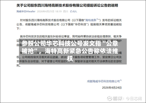 参股公司华芯科技公号发文指“公章被抢”，海特高新紧急公告称依法维权-第2张图片