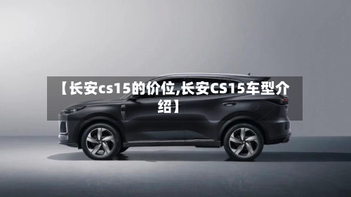 【长安cs15的价位,长安CS15车型介绍】-第3张图片