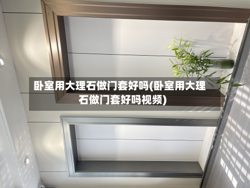 卧室用大理石做门套好吗(卧室用大理石做门套好吗视频)-第2张图片
