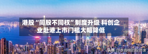 港股“同股不同权”制度升级 科创企业赴港上市门槛大幅降低-第3张图片