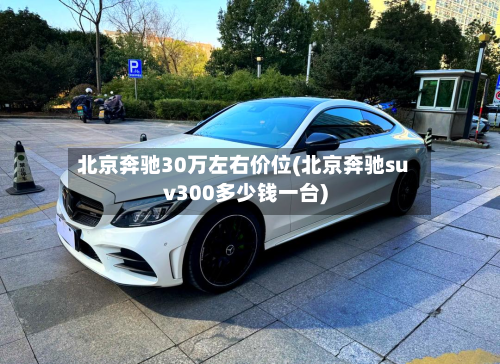 北京奔驰30万左右价位(北京奔驰suv300多少钱一台)