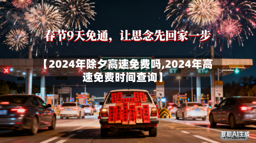 【2024年除夕高速免费吗,2024年高速免费时间查询】