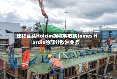建材巨头Holcim据称将收购James Hardie的部分欧洲业务-第2张图片
