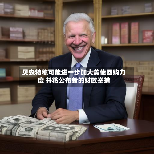 贝森特称可能进一步加大美债回购力度 并将公布新的财政举措