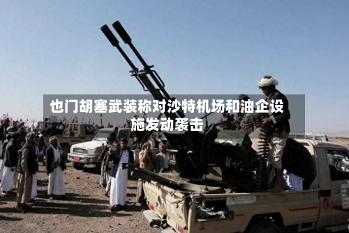 也门胡塞武装称对沙特机场和油企设施发动袭击