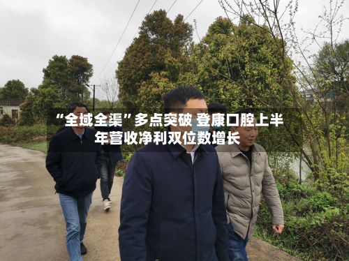 “全域全渠	”多点突破 登康口腔上半年营收净利双位数增长-第2张图片