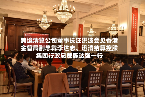跨境清算公司董事长汪洪波会见香港金管局副总裁李达志	、迅清结算控股集团行政总裁陈达强一行-第2张图片