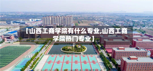 【山西工商学院有什么专业,山西工商学院热门专业】