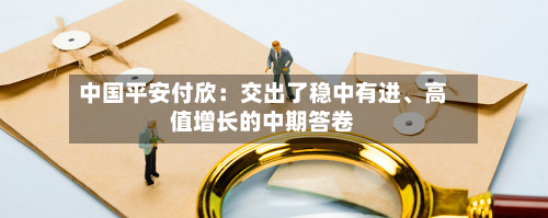 中国平安付欣：交出了稳中有进、高值增长的中期答卷