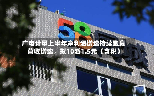 广电计量上半年净利润增速持续跑赢营收增速，拟10派1.5元（含税）-第2张图片