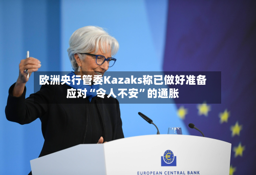 欧洲央行管委Kazaks称已做好准备应对“令人不安”的通胀-第2张图片