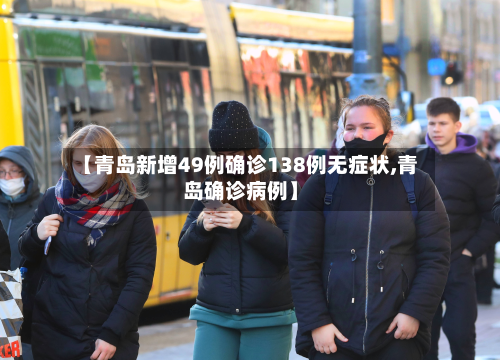 【青岛新增49例确诊138例无症状,青岛确诊病例】-第2张图片