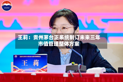 王莉：贵州茅台正系统制订未来三年市值管理整体方案