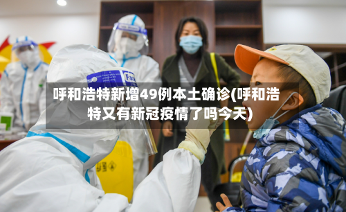 呼和浩特新增49例本土确诊(呼和浩特又有新冠疫情了吗今天)-第2张图片