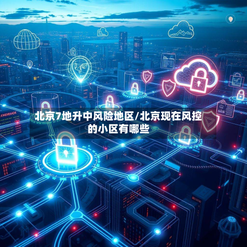 北京7地升中风险地区/北京现在风控的小区有哪些