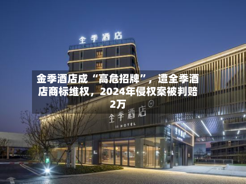 金季酒店成 “高危招牌”，遭全季酒店商标维权	，2024年侵权案被判赔2万-第2张图片