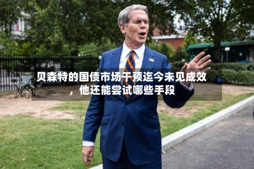 贝森特的国债市场干预迄今未见成效	，他还能尝试哪些手段-第3张图片