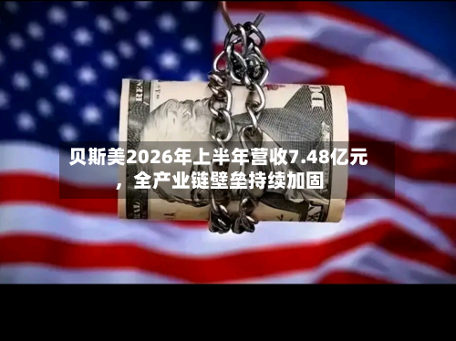 贝斯美2026年上半年营收7.48亿元，全产业链壁垒持续加固-第1张图片