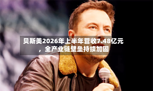 贝斯美2026年上半年营收7.48亿元	，全产业链壁垒持续加固-第3张图片