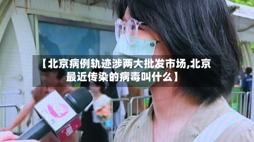 【北京病例轨迹涉两大批发市场,北京最近传染的病毒叫什么】