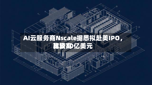 AI云服务商Nscale据悉拟赴美IPO，比较高募资30亿美元-第2张图片