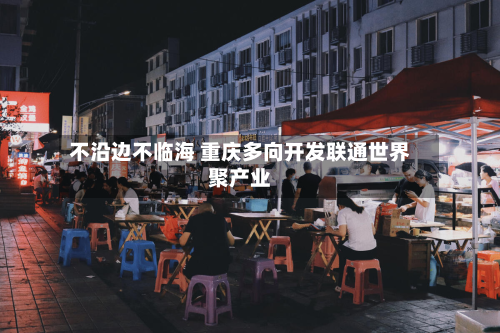 不沿边不临海 重庆多向开发联通世界聚产业-第2张图片