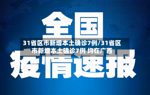 31省区市新增本土确诊7例/31省区市新增本土确诊7例 均在广西