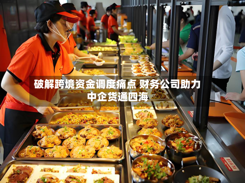 破解跨境资金调度痛点 财务公司助力中企货通四海-第3张图片
