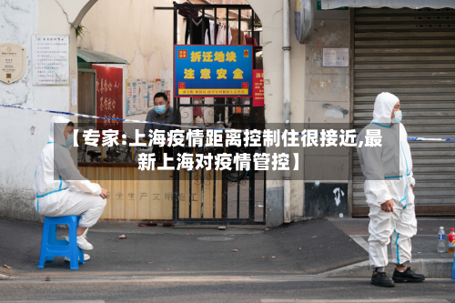 【专家:上海疫情距离控制住很接近,最新上海对疫情管控】