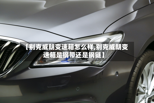 【别克威朗变速箱怎么样,别克威朗变速箱是钢带还是钢链】