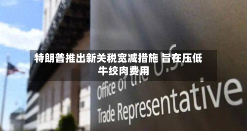 特朗普推出新关税宽减措施 旨在压低牛绞肉费用
-第1张图片