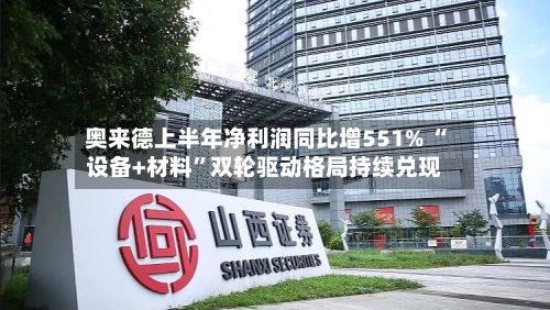奥来德上半年净利润同比增551% “设备+材料”双轮驱动格局持续兑现