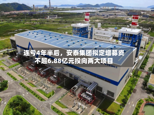 连亏4年半后，安泰集团拟定增募资不超6.88亿元投向两大项目-第1张图片