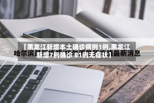 【黑龙江新增本土确诊病例1例,黑龙江新增7例确诊 81例无症状】-第2张图片