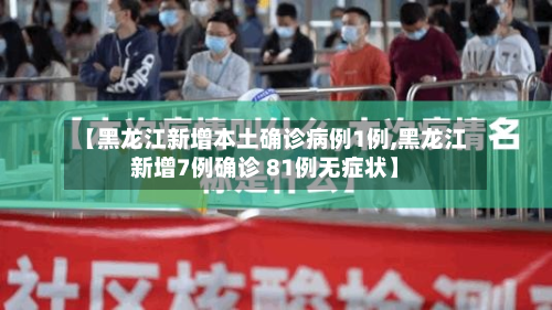 【黑龙江新增本土确诊病例1例,黑龙江新增7例确诊 81例无症状】-第3张图片