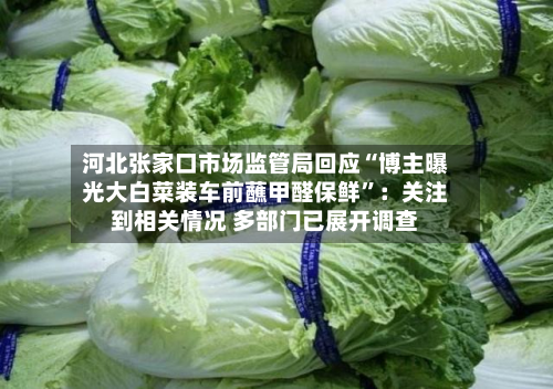 河北张家口市场监管局回应“博主曝光大白菜装车前蘸甲醛保鲜”：关注到相关情况 多部门已展开调查