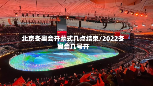 北京冬奥会开幕式几点结束/2022冬奥会几号开-第2张图片