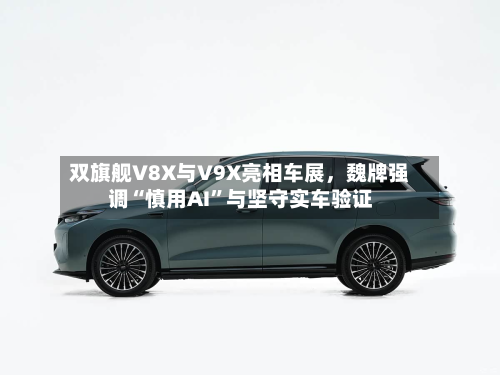 双旗舰V8X与V9X亮相车展，魏牌强调“慎用AI”与坚守实车验证