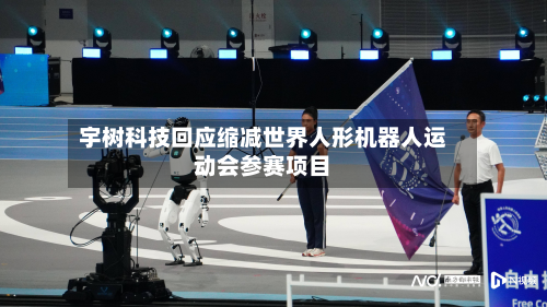 宇树科技回应缩减世界人形机器人运动会参赛项目