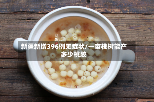 新疆新增396例无症状/一亩桃树能产多少桃胶-第2张图片