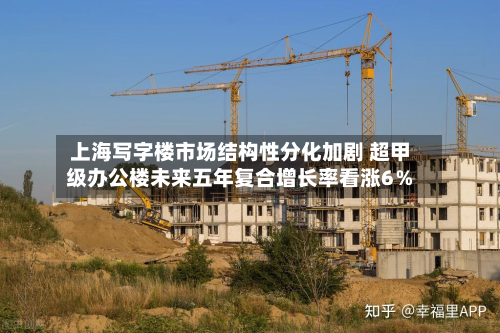 上海写字楼市场结构性分化加剧 超甲级办公楼未来五年复合增长率看涨6%-第1张图片